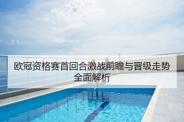 欧冠资格赛首回合激战前瞻与晋级走势全面解析