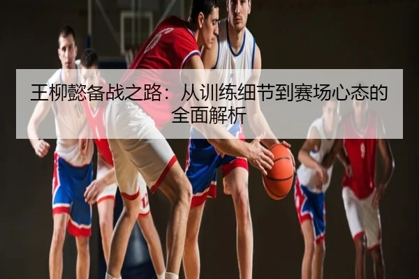 王柳懿备战之路：从训练细节到赛场心态的全面解析