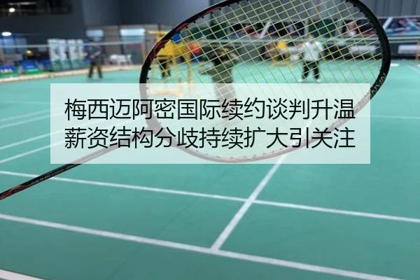 梅西迈阿密国际续约谈判升温 薪资结构分歧持续扩大引关注