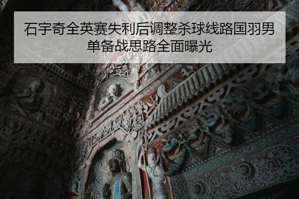 石宇奇全英赛失利后调整杀球线路国羽男单备战思路全面曝光